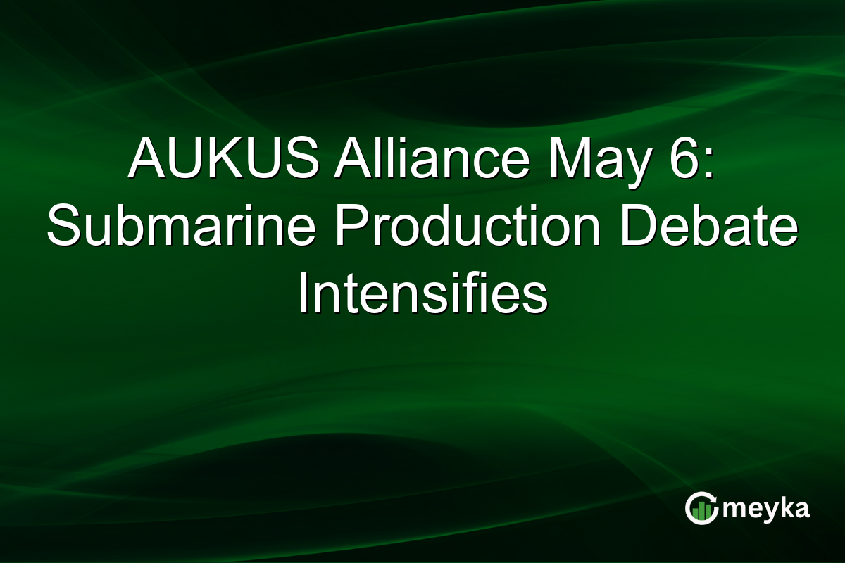 AUKUS Alliance May 6: Submarine Production Debate Intensifies