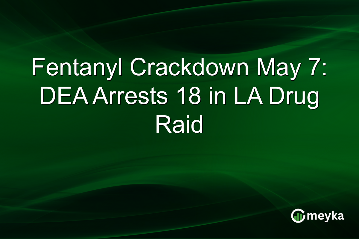 Fentanyl Crackdown May 7: DEA Arrests 18 in LA Drug Raid