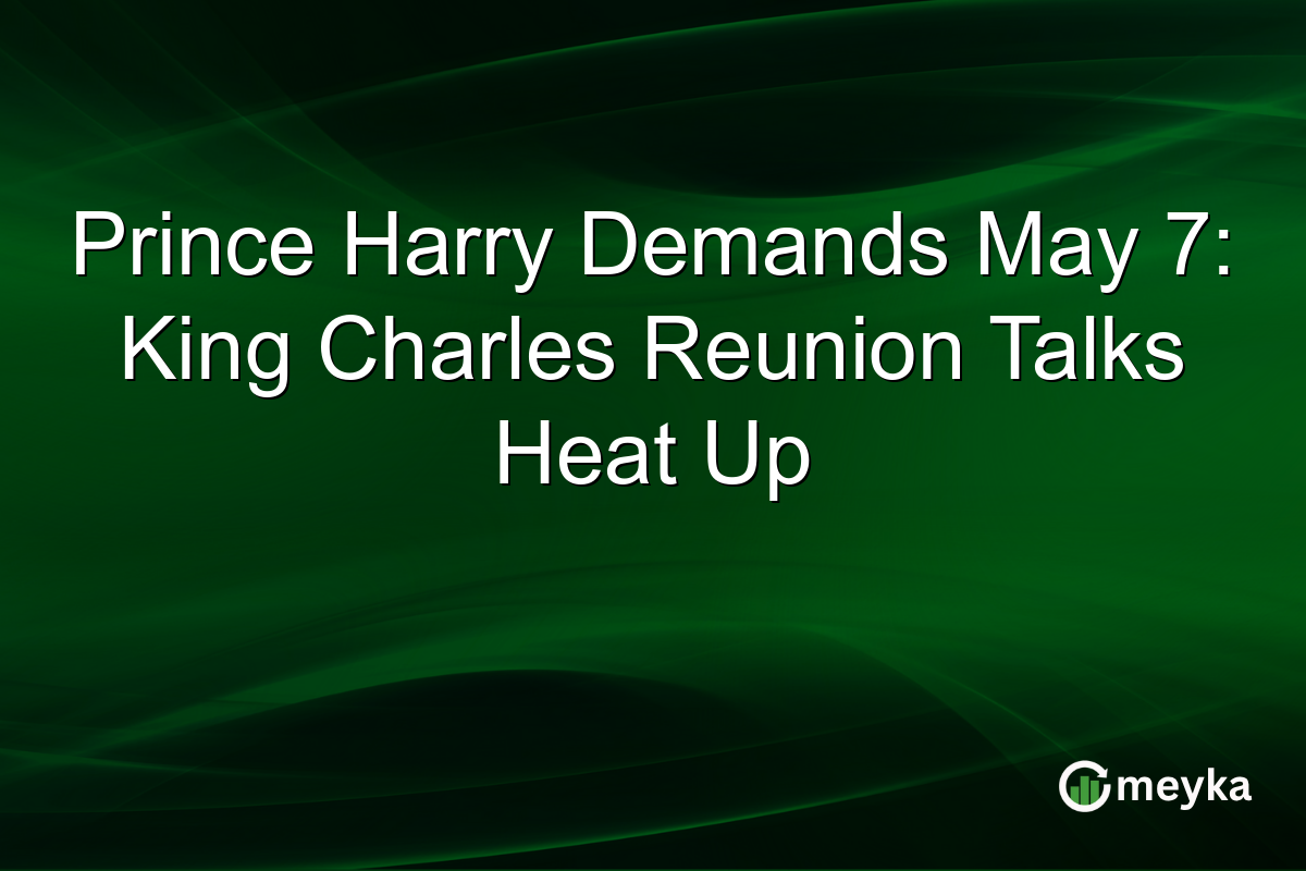 Prince Harry Demands May 7: King Charles Reunion Talks Heat Up