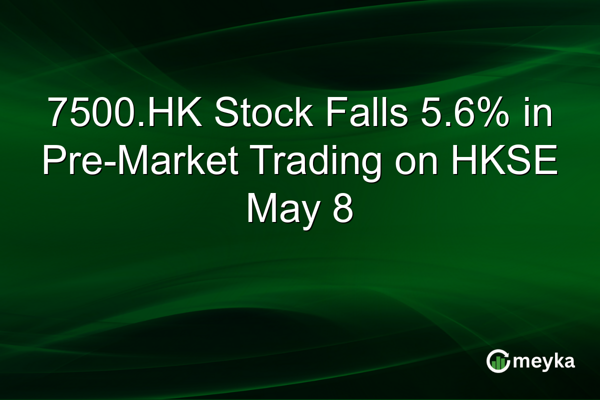 7500.HK Stock Falls 5.6% in Pre-Market Trading on HKSE May 8