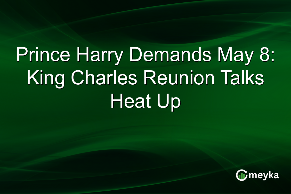 Prince Harry Demands May 8: King Charles Reunion Talks Heat Up