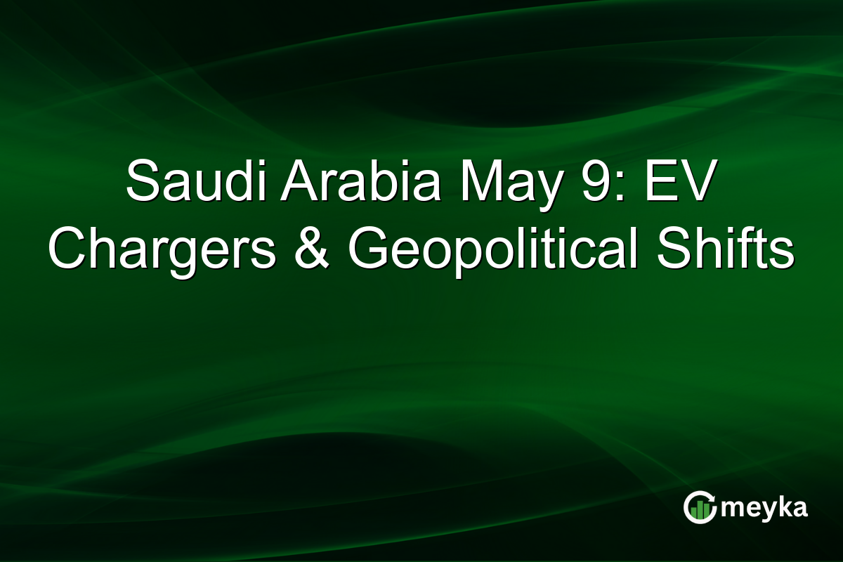 Saudi Arabia May 9: EV Chargers & Geopolitical Shifts