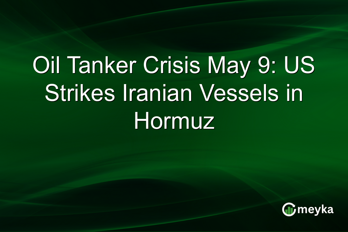 Oil Tanker Crisis May 9: US Strikes Iranian Vessels in Hormuz