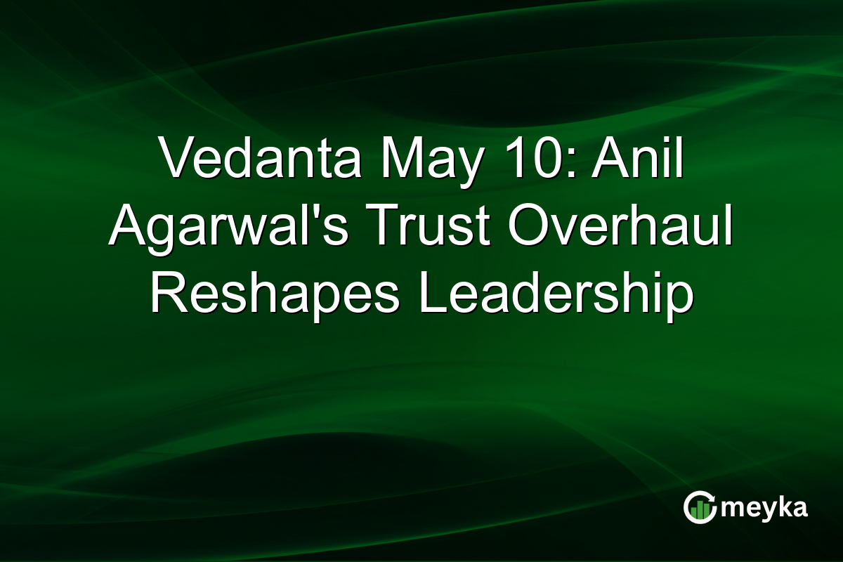 Vedanta May 10: Anil Agarwal’s Trust Overhaul Reshapes Leadership