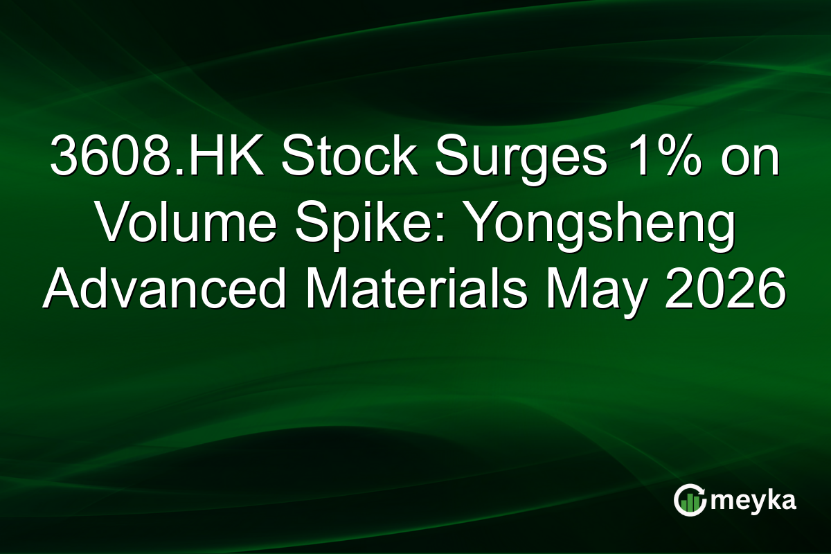 3608.HK Stock Surges 1% on Volume Spike: Yongsheng Advanced Materials May 2026