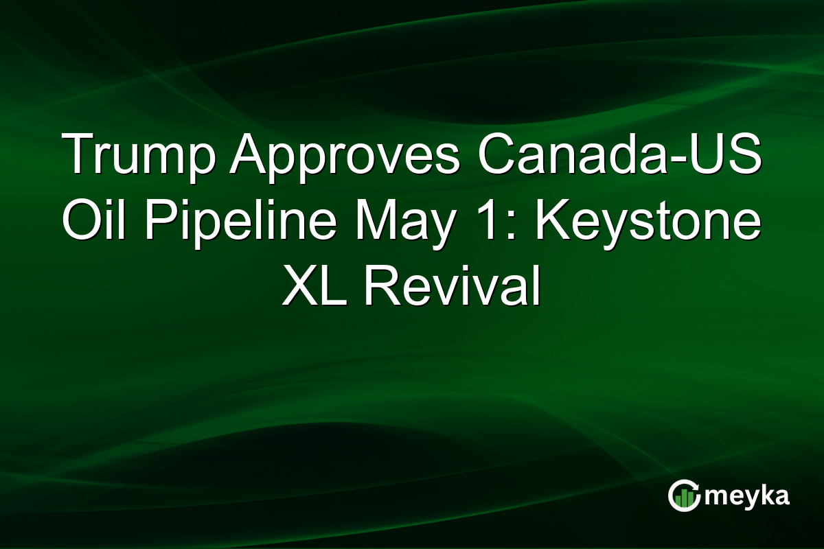 Trump Approves Canada-US Oil Pipeline May 1: Keystone XL Revival