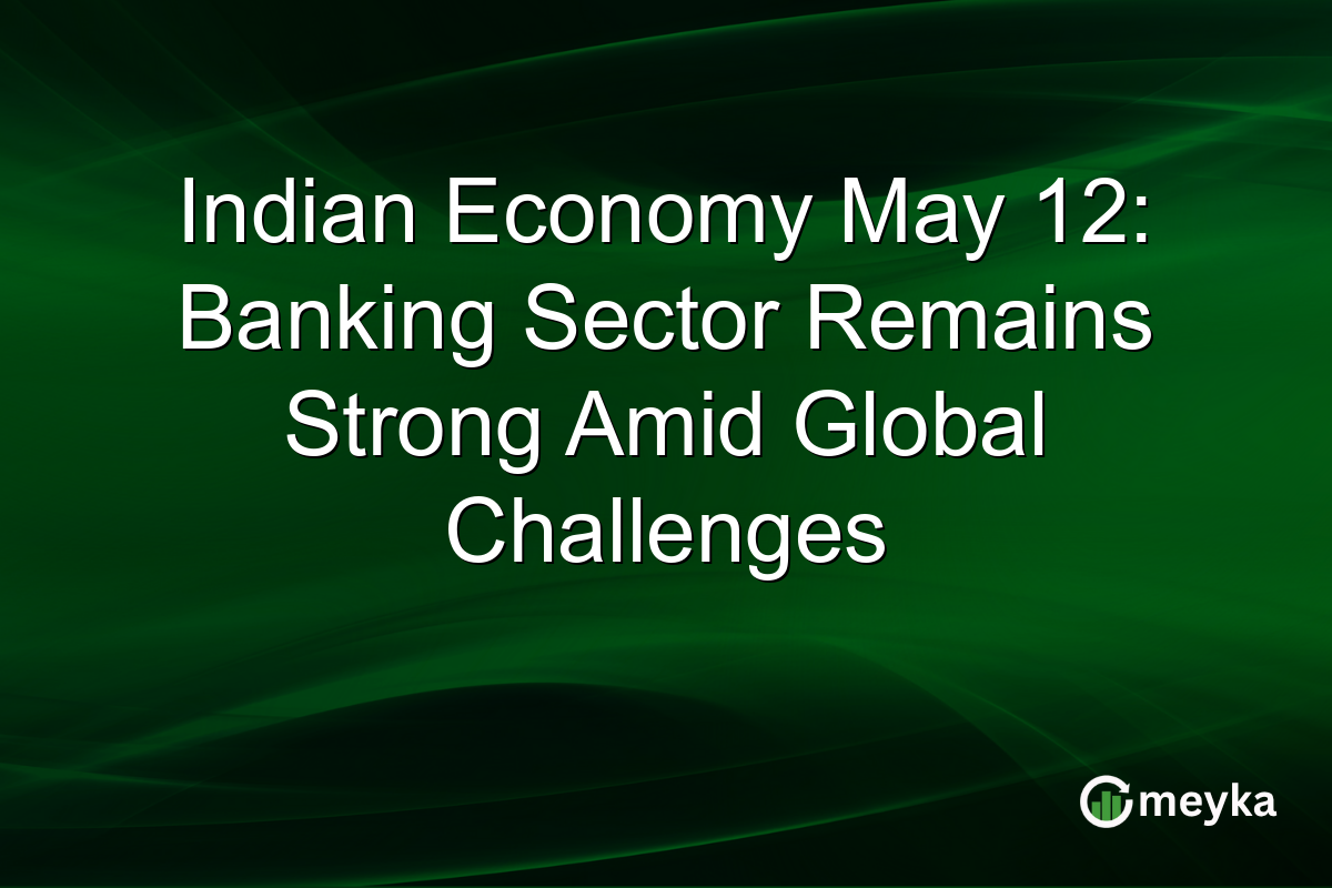 Indian Economy May 12: Banking Sector Remains Strong Amid Global Challenges