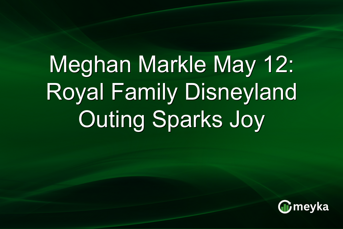 Meghan Markle May 12: Royal Family Disneyland Outing Sparks Joy