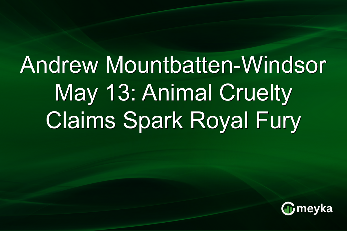 Andrew Mountbatten-Windsor May 13: Animal Cruelty Claims Spark Royal Fury