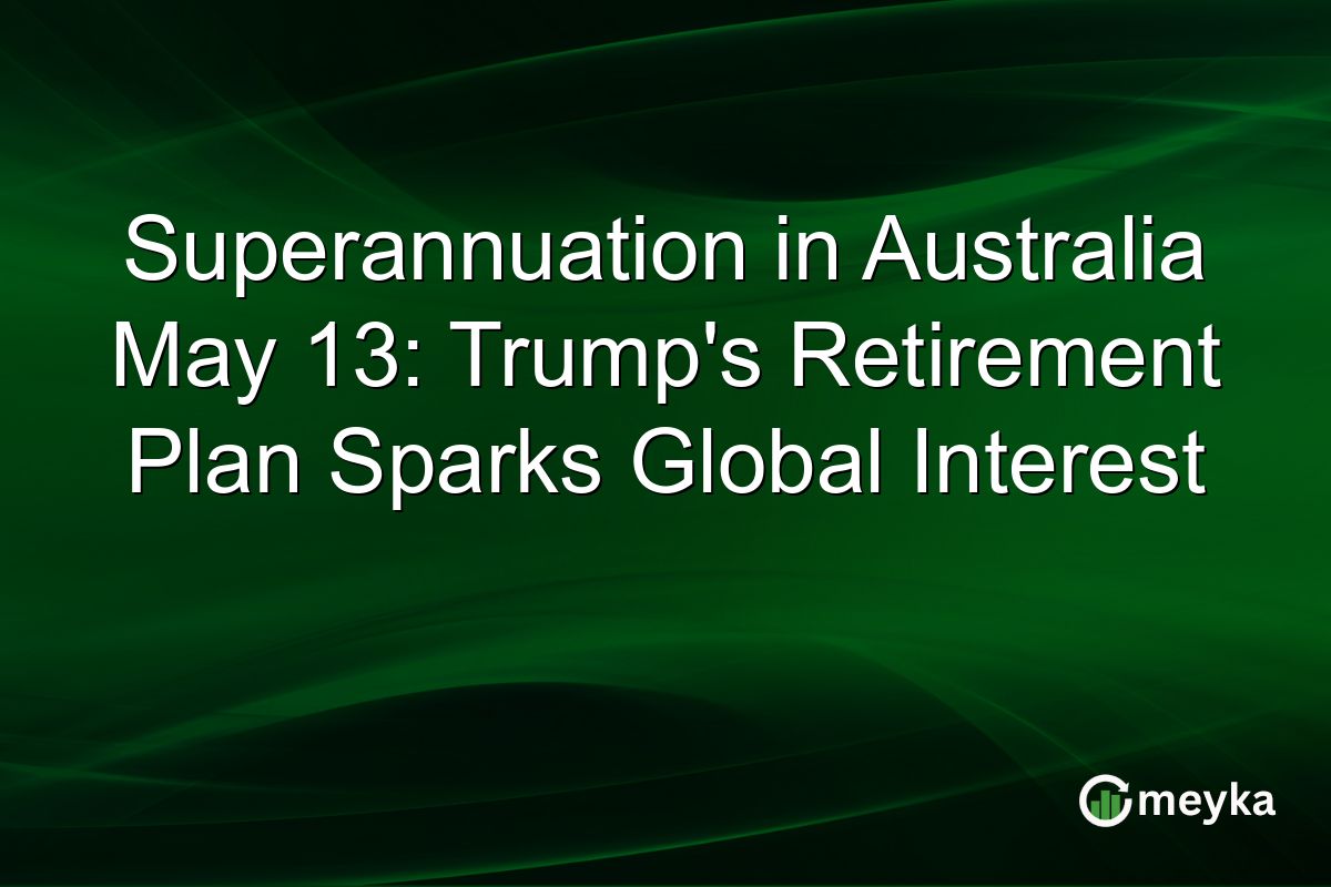 Superannuation in Australia May 13: Trump’s Retirement Plan Sparks Global Interest