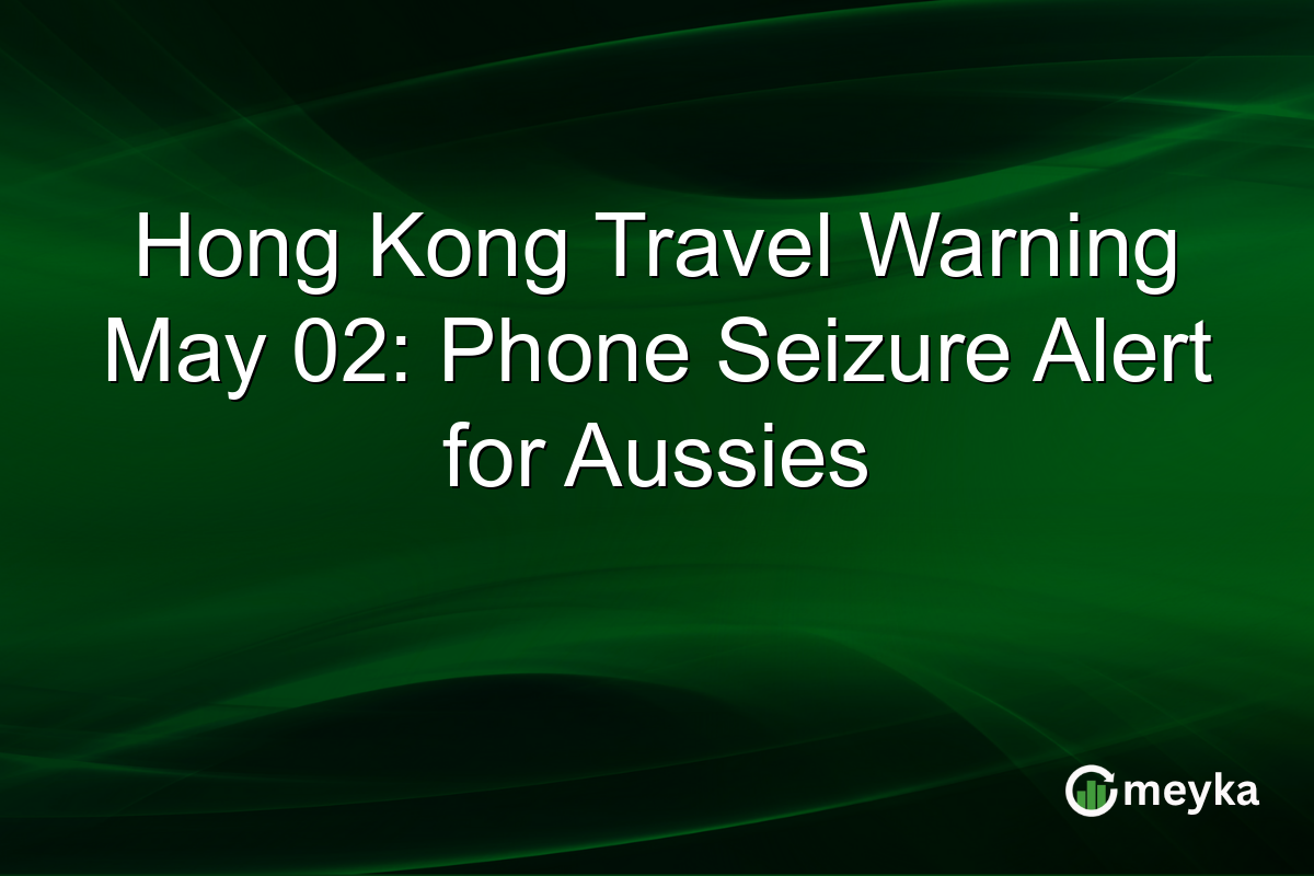 Hong Kong Travel Warning May 02: Phone Seizure Alert for Aussies