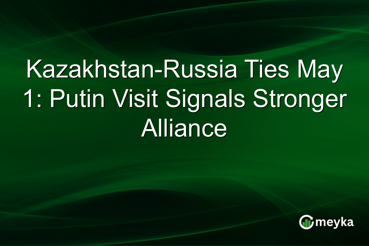 Kazakhstan-Russia Ties May 1: Putin Visit Signals Stronger Alliance