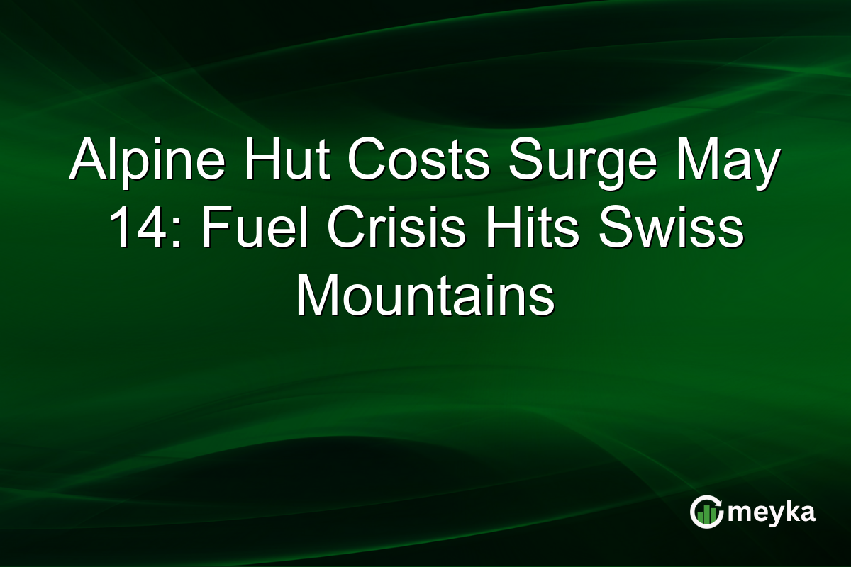 Alpine Hut Costs Surge May 14: Fuel Crisis Hits Swiss Mountains