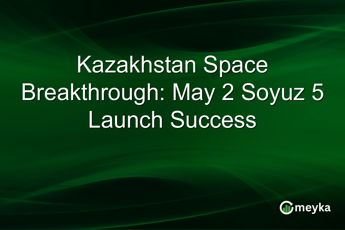 Kazakhstan Space Breakthrough: May 2 Soyuz 5 Launch Success