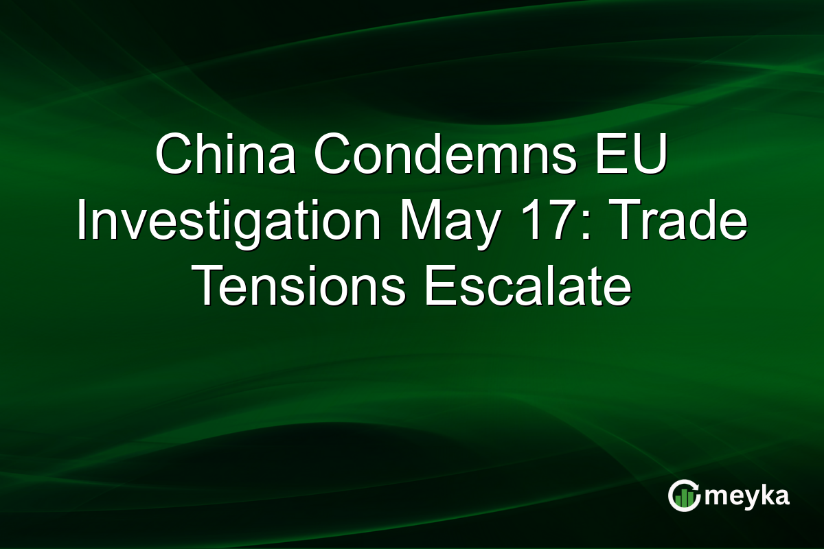 China Condemns EU Investigation May 17: Trade Tensions Escalate