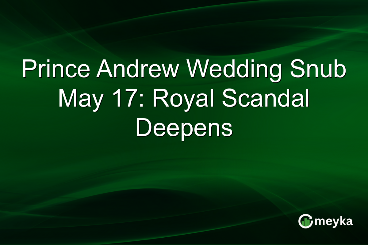 Prince Andrew Wedding Snub May 17: Royal Scandal Deepens