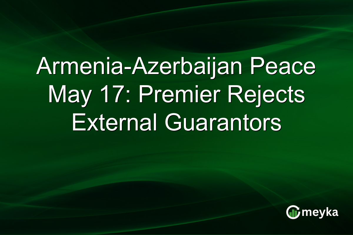 Armenia-Azerbaijan Peace May 17: Premier Rejects External Guarantors