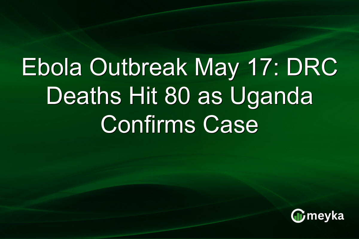 Ebola Outbreak May 17: DRC Deaths Hit 80 as Uganda Confirms Case