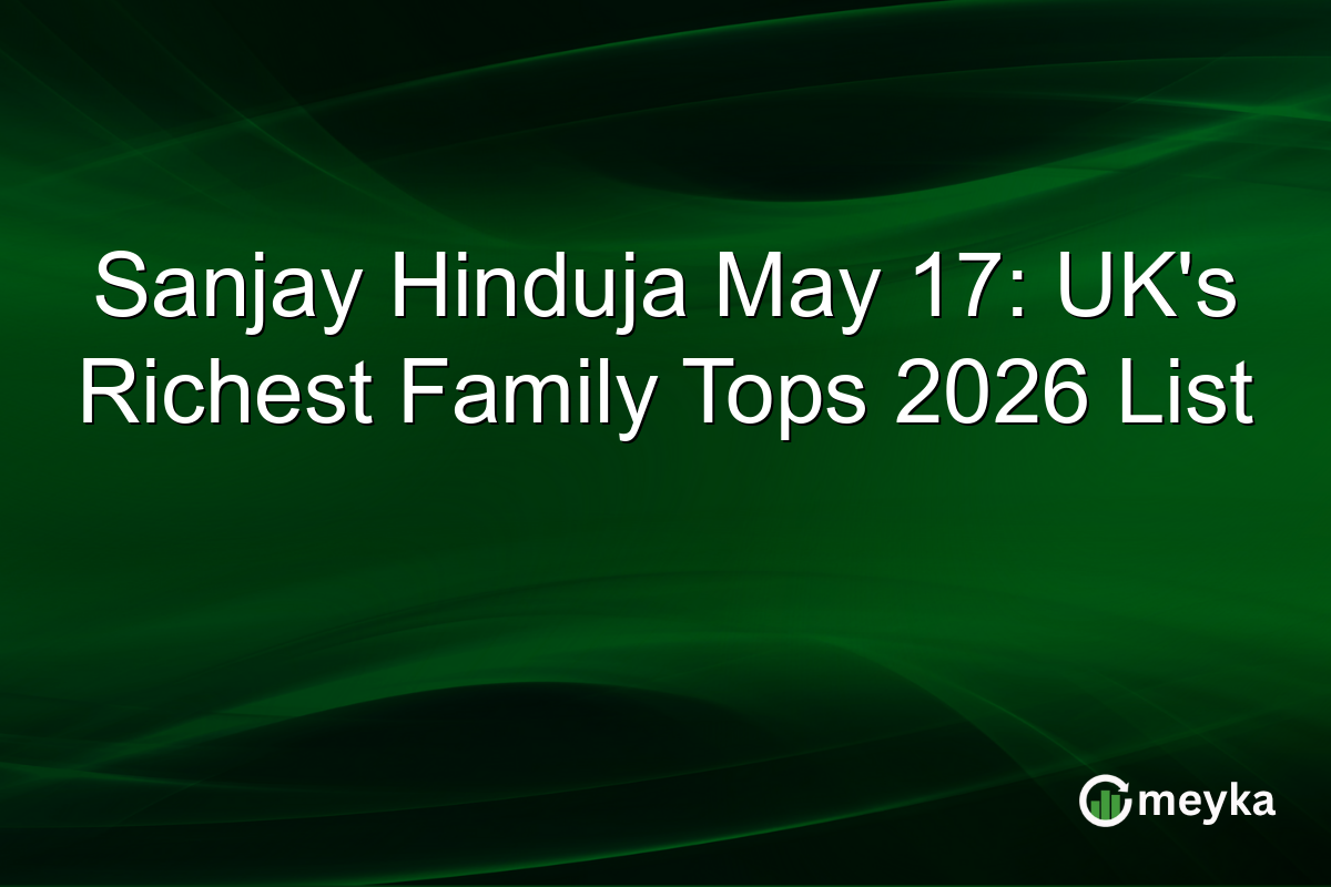 Sanjay Hinduja May 17: UK’s Richest Family Tops 2026 List