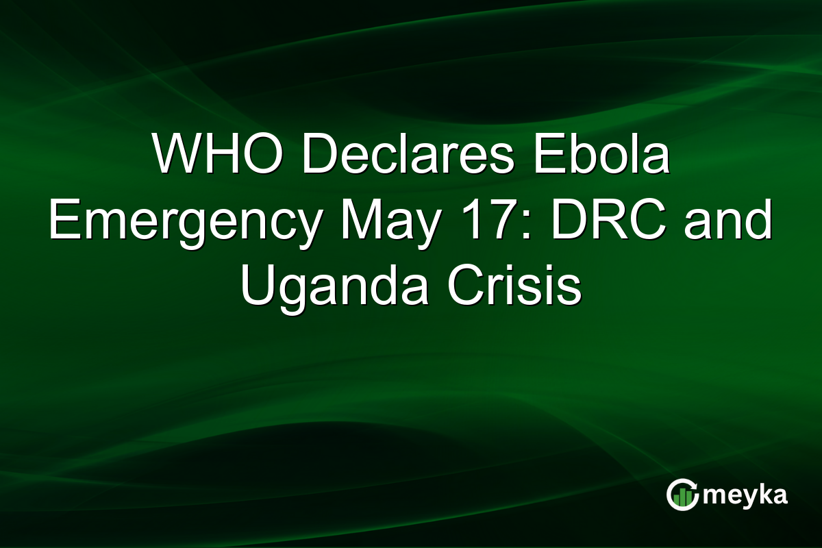 WHO Declares Ebola Emergency May 17: DRC and Uganda Crisis