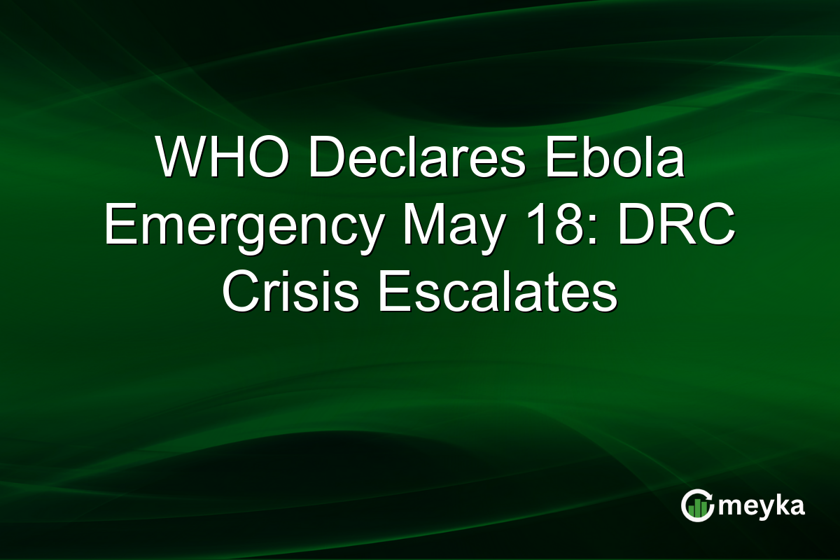 WHO Declares Ebola Emergency May 18: DRC Crisis Escalates