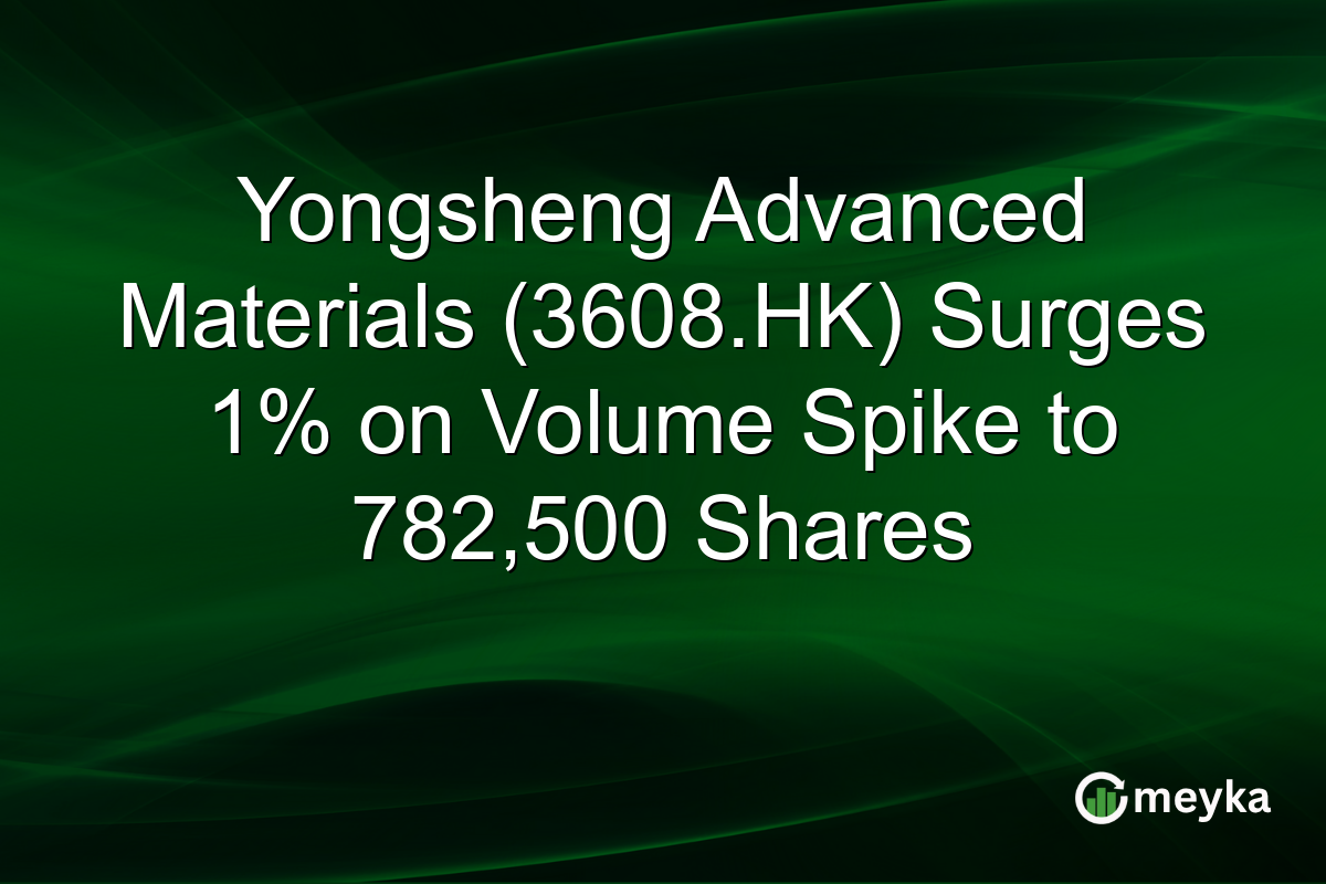 Yongsheng Advanced Materials (3608.HK) Surges 1% on Volume Spike to 782,500 Shares