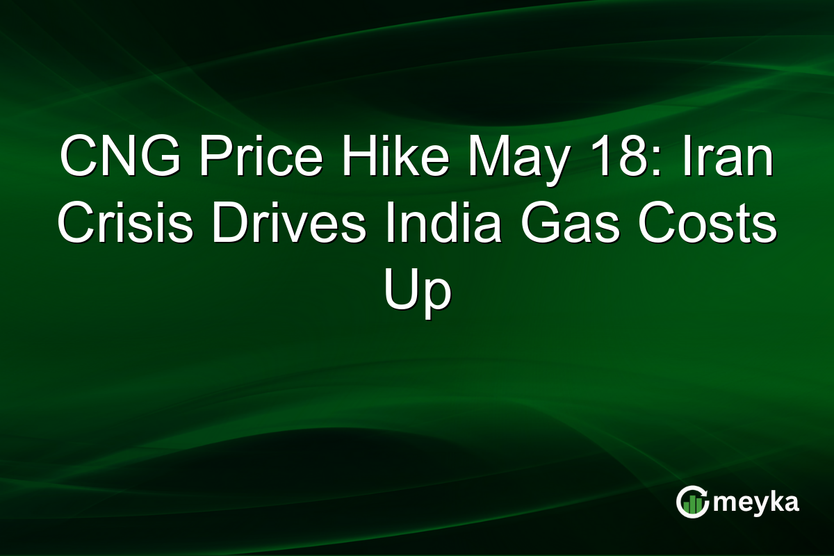 CNG Price Hike May 18: Iran Crisis Drives India Gas Costs Up