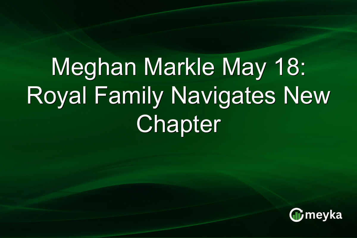 Meghan Markle May 18: Royal Family Navigates New Chapter