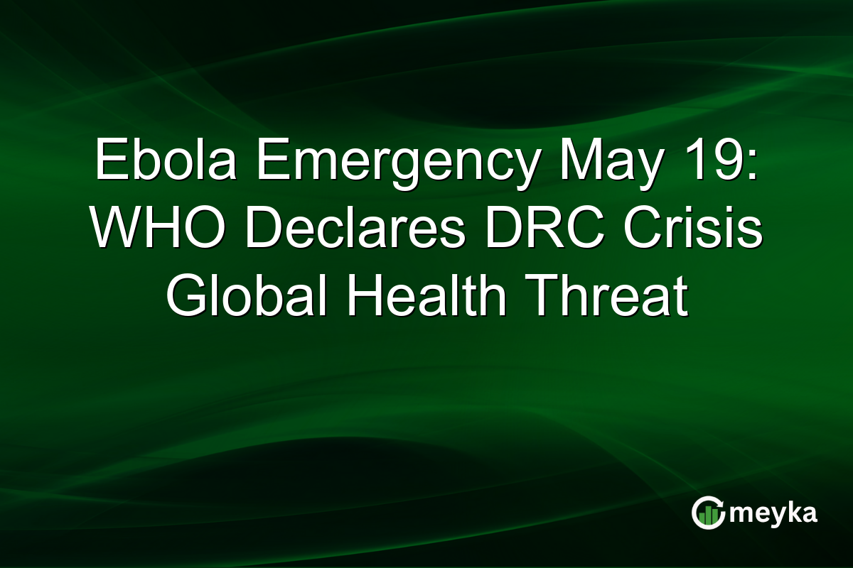 Ebola Emergency May 19: WHO Declares DRC Crisis Global Health Threat