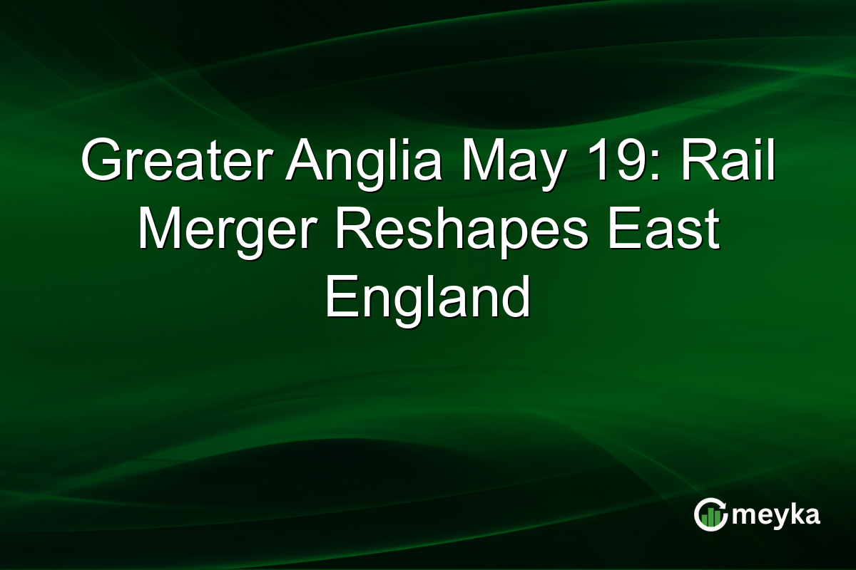 Greater Anglia May 19: Rail Merger Reshapes East England