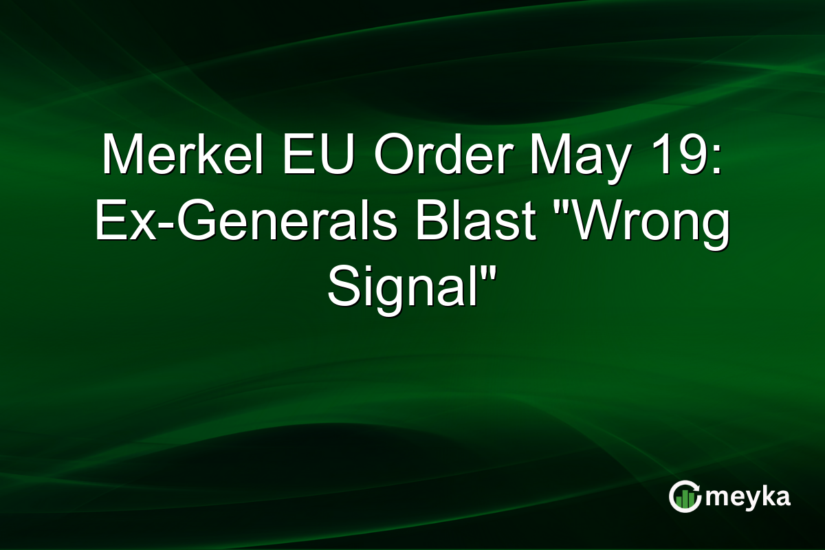 Merkel EU Order May 19: Ex-Generals Blast “Wrong Signal”