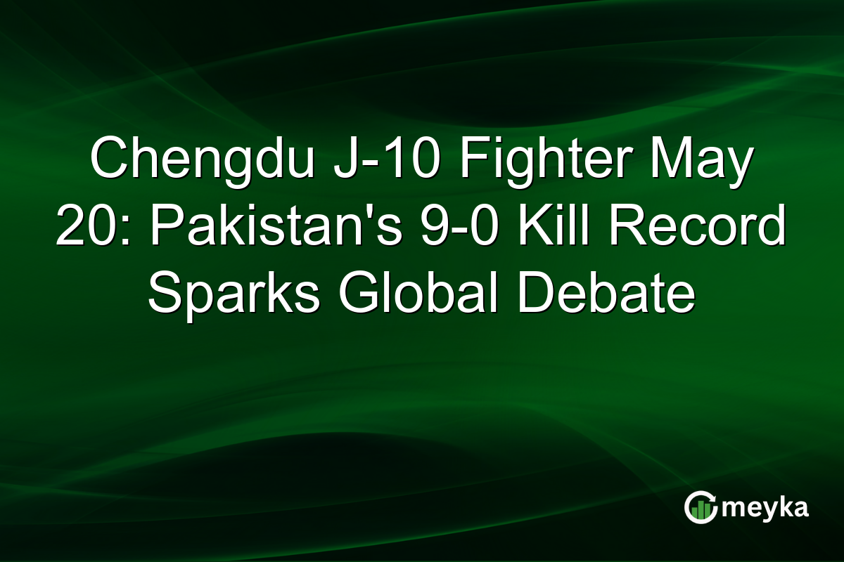 Chengdu J-10 Fighter May 20: Pakistan’s 9-0 Kill Record Sparks Global Debate