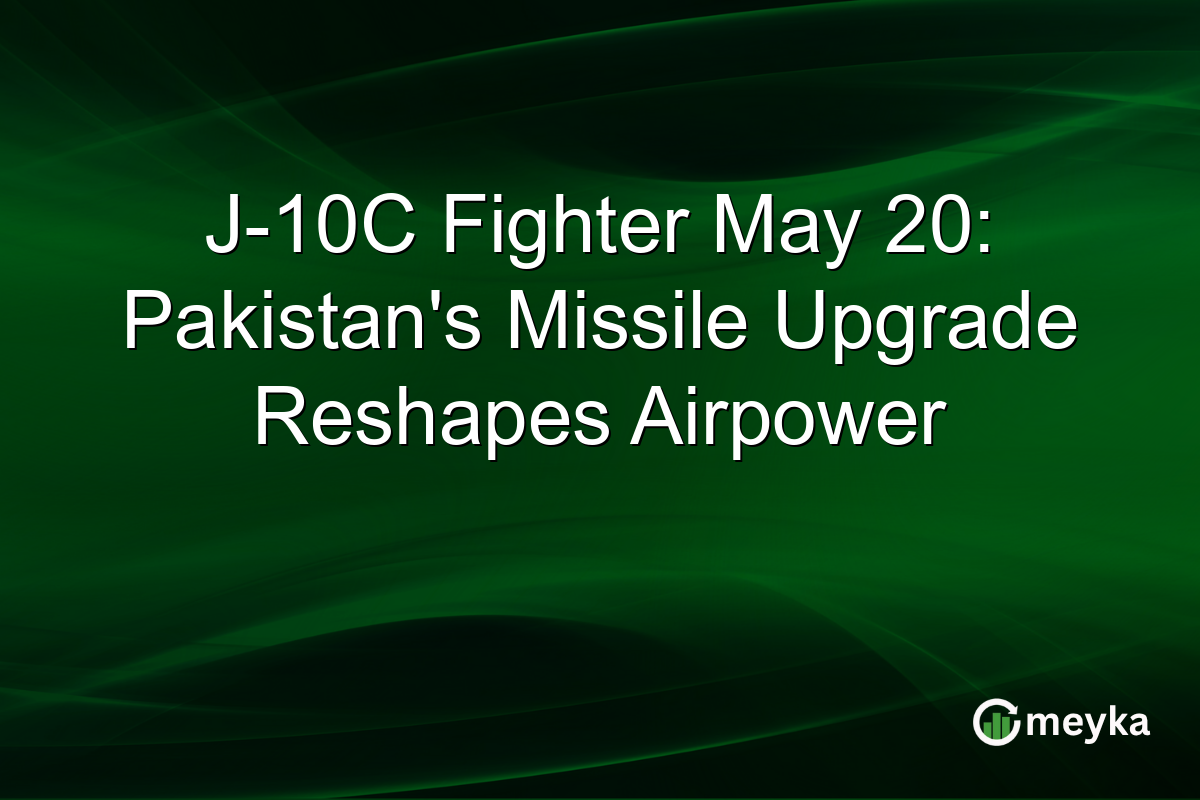 J-10C Fighter May 20: Pakistan’s Missile Upgrade Reshapes Airpower