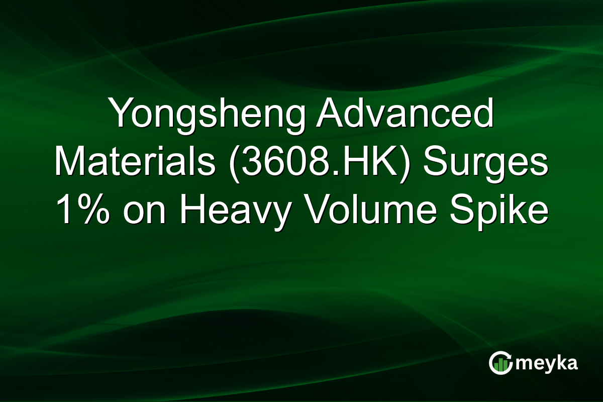 Yongsheng Advanced Materials (3608.HK) Surges 1% on Heavy Volume Spike