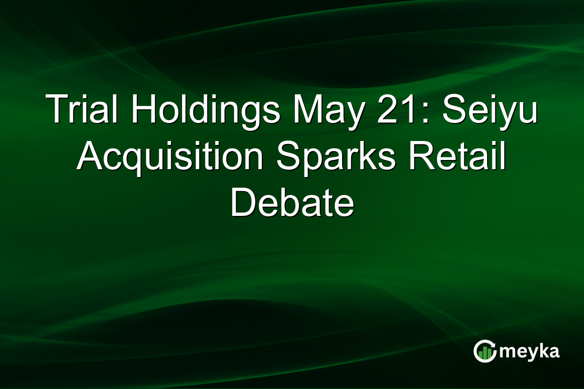 Trial Holdings May 21: Seiyu Acquisition Sparks Retail Debate
