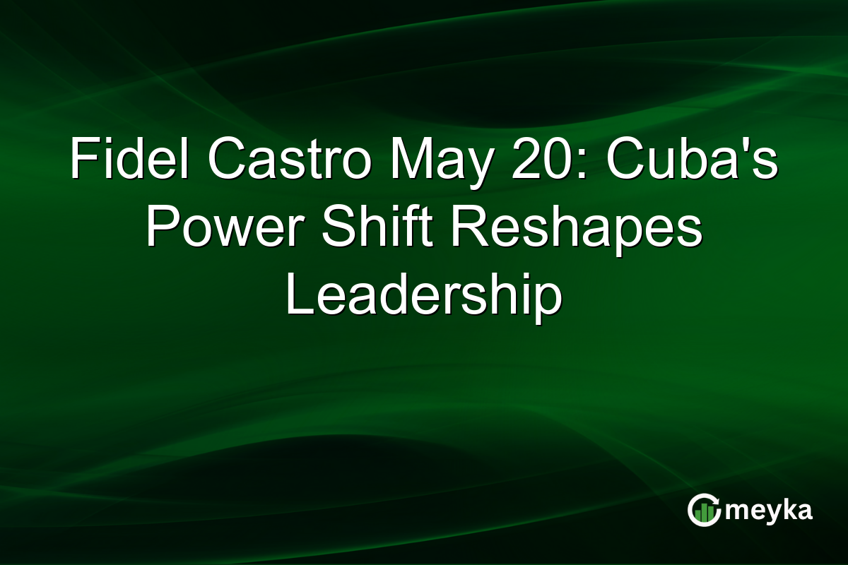 Fidel Castro May 20: Cuba’s Power Shift Reshapes Leadership