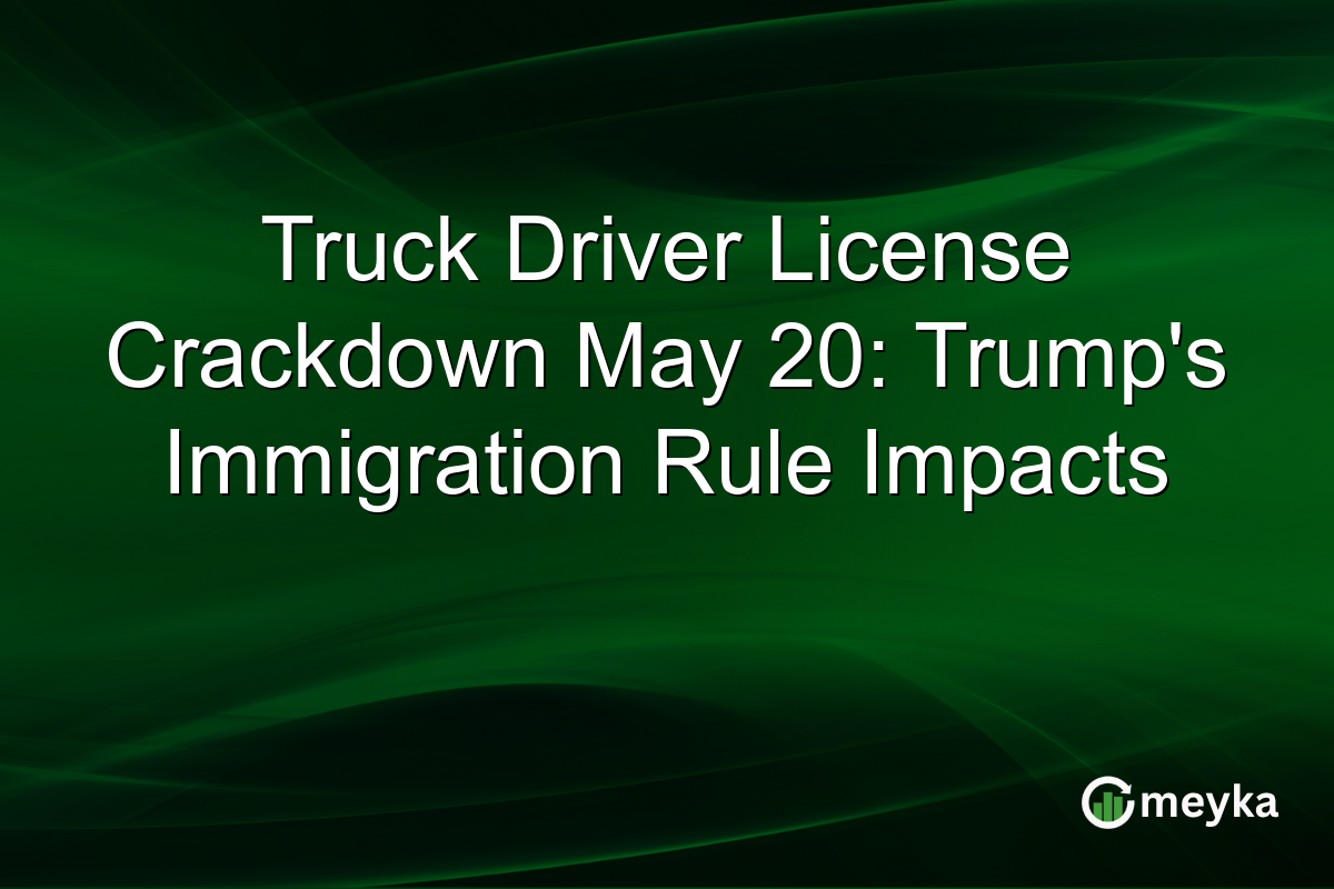 Truck Driver License Crackdown May 20: Trump’s Immigration Rule Impacts
