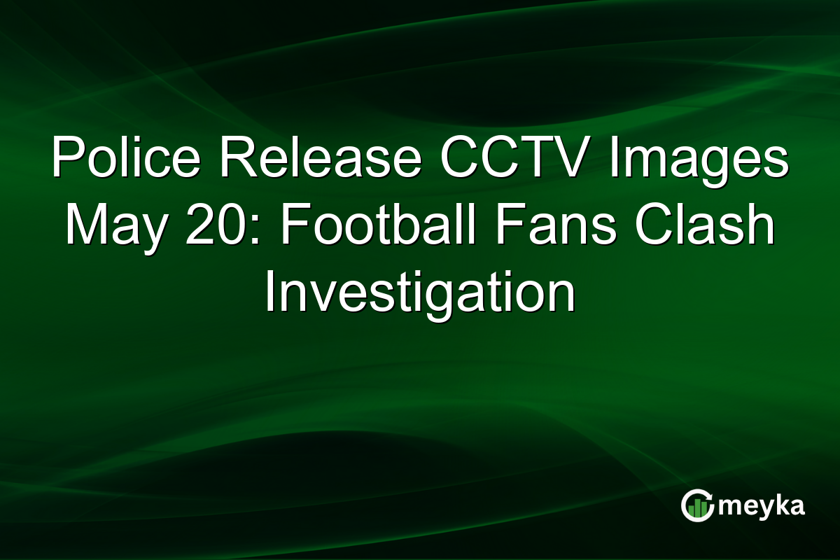 Police Release CCTV Images May 20: Football Fans Clash Investigation
