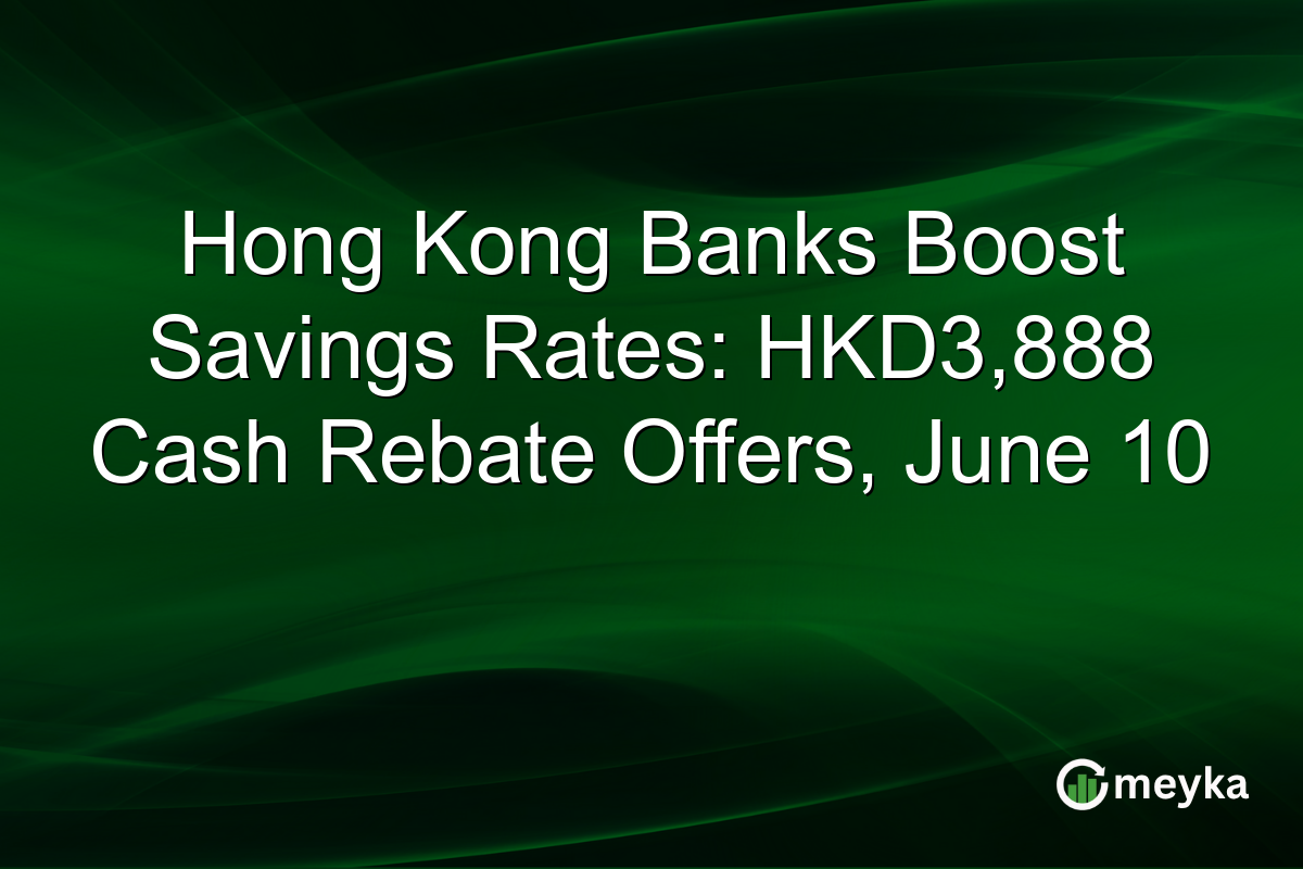 Hong Kong Banks Boost Savings Rates: HKD3,888 Cash Rebate Offers, June 10