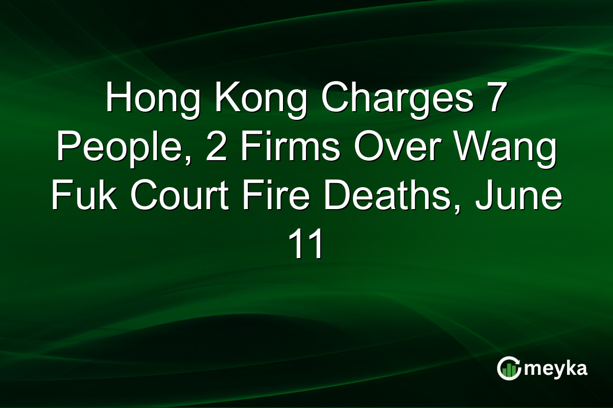 Hong Kong Charges 7 People, 2 Firms Over Wang Fuk Court Fire Deaths, June 11