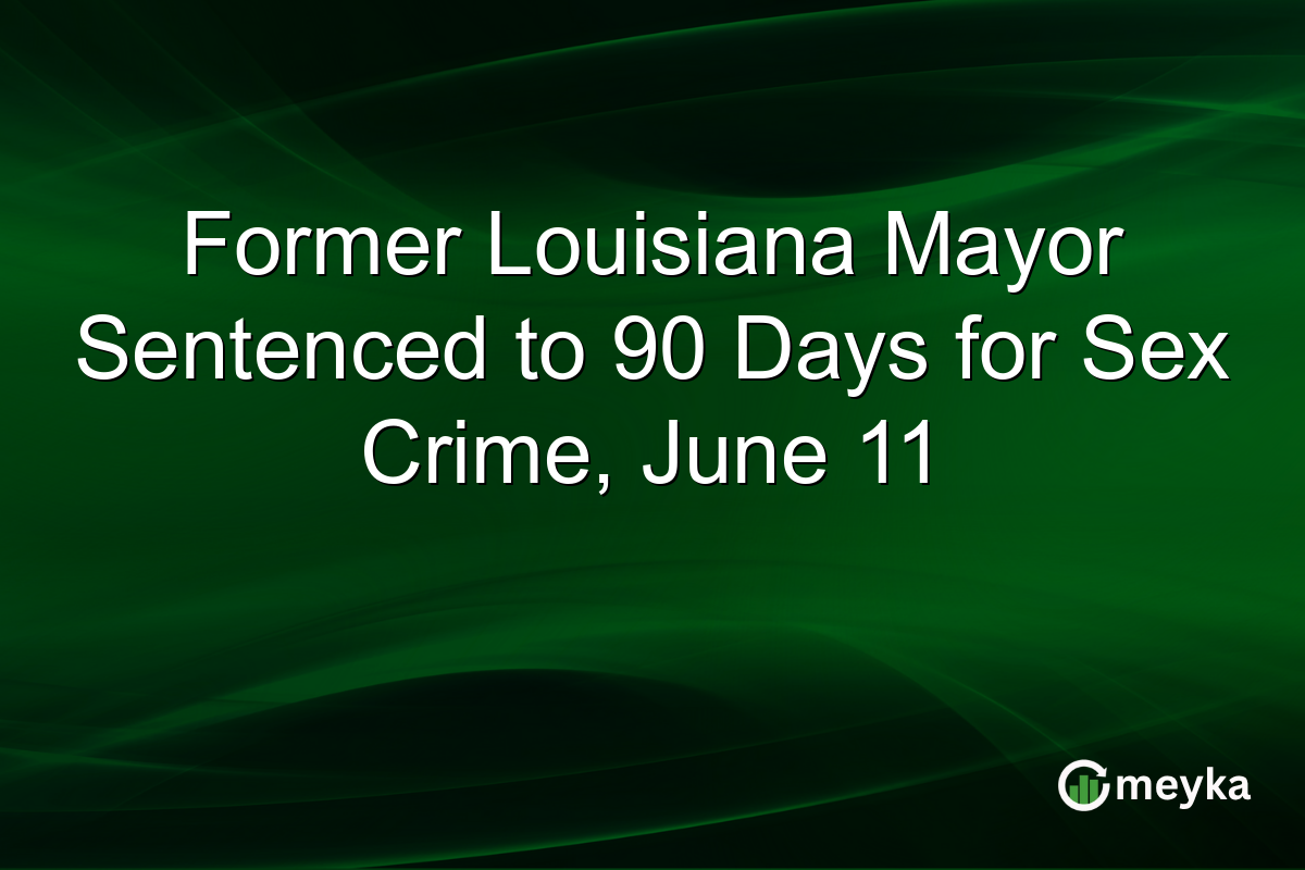 Former Louisiana Mayor Sentenced to 90 Days for Sex Crime, June 11