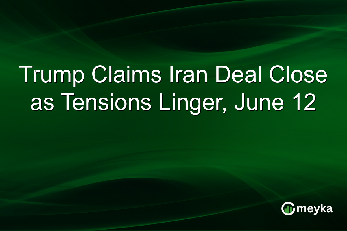 Trump Claims Iran Deal Close as Tensions Linger, June 12