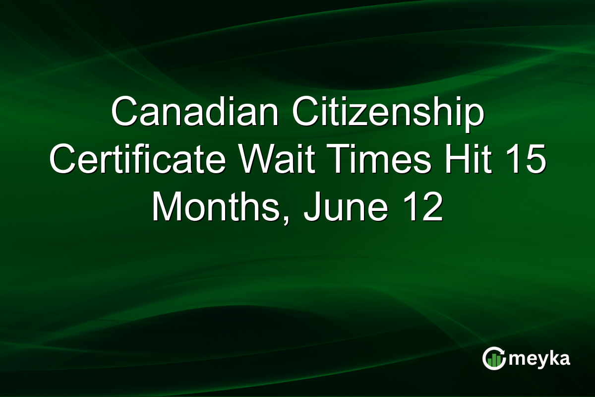 Canadian Citizenship Certificate Wait Times Hit 15 Months, June 12