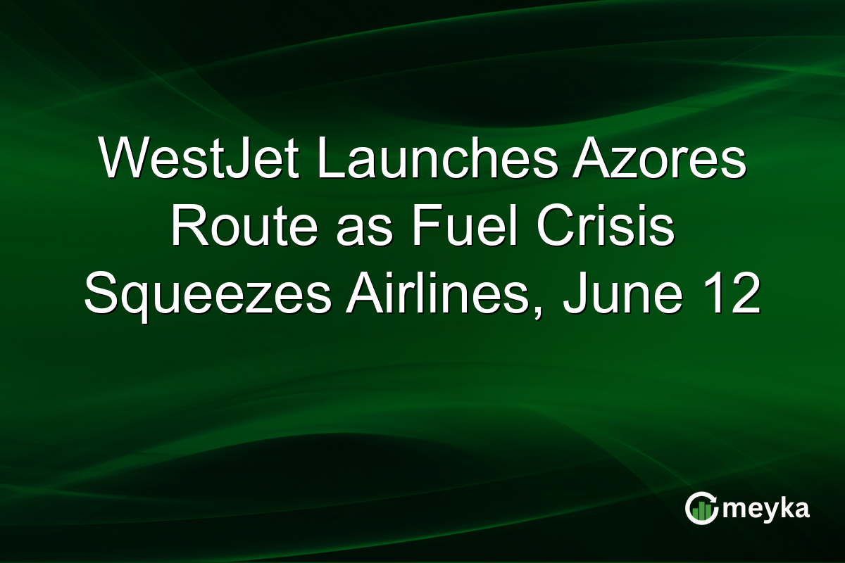 WestJet Launches Azores Route as Fuel Crisis Squeezes Airlines, June 12