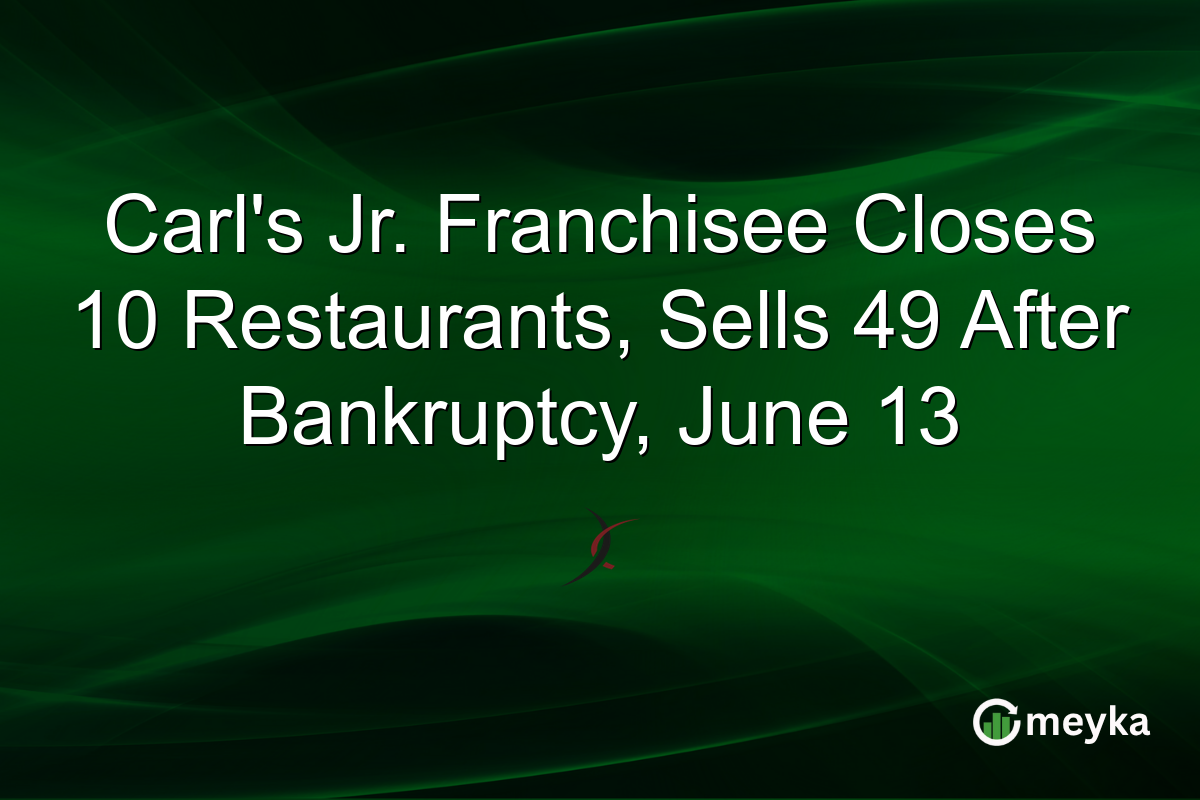 Carl’s Jr. Franchisee Closes 10 Restaurants, Sells 49 After Bankruptcy, June 13