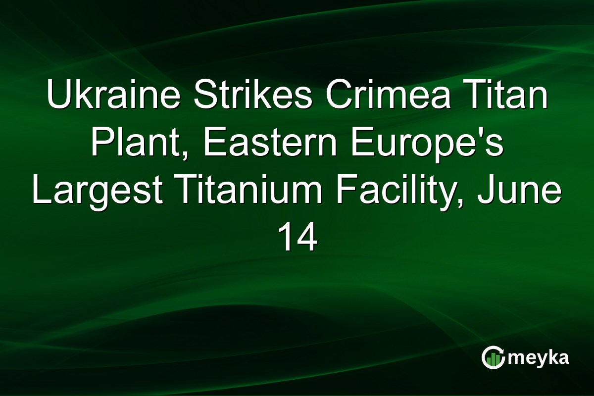 Ukraine Strikes Crimea Titan Plant, Eastern Europe’s Largest Titanium Facility, June 14