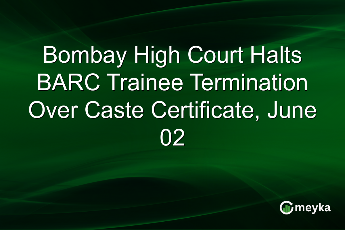 Bombay High Court Halts BARC Trainee Termination Over Caste Certificate, June 02