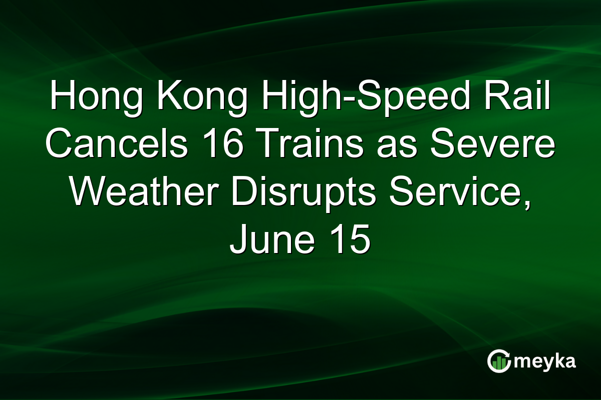 Hong Kong High-Speed Rail Cancels 16 Trains as Severe Weather Disrupts Service, June 15