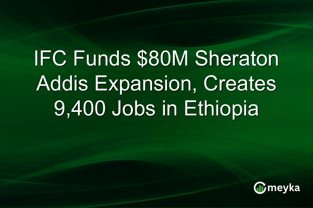 IFC Funds $80M Sheraton Addis Expansion, Creates 9,400 Jobs in Ethiopia