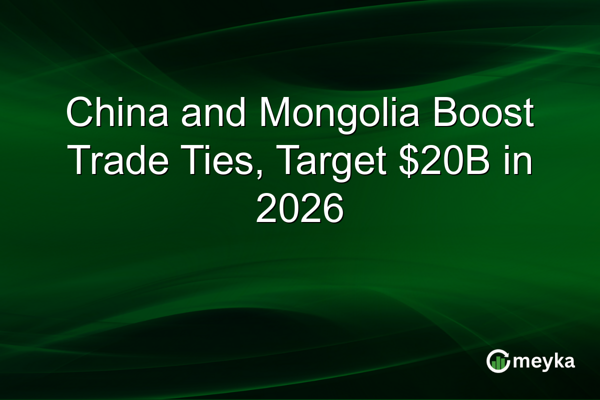 China and Mongolia Boost Trade Ties, Target $20B in 2026